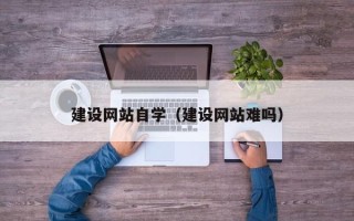 钦州建设网站自学（建设网站难吗）