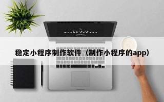 钦州稳定小程序制作软件（制作小程序的app）