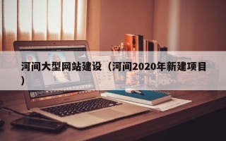 钦州河间大型网站建设（河间2020年新建项目）