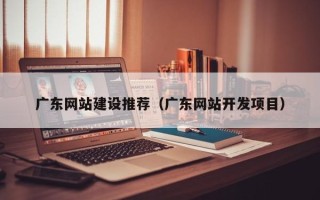钦州广东网站建设推荐（广东网站开发项目）