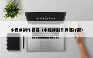 钦州小程序制作竞赛（小程序制作竞赛样题）