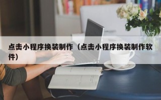 钦州点击小程序换装制作（点击小程序换装制作软件）