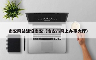钦州南安网站建设南安（南安市网上办事大厅）