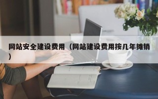 钦州网站安全建设费用（网站建设费用按几年摊销）