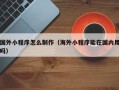 钦州国外小程序怎么制作（海外小程序能在国内用吗）