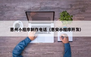 钦州惠州小程序制作电话（惠安小程序开发）