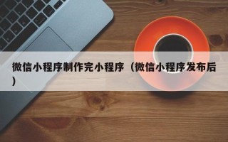 钦州微信小程序制作完小程序（微信小程序发布后）