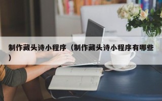 钦州制作藏头诗小程序（制作藏头诗小程序有哪些）