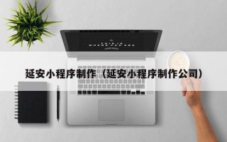 钦州延安小程序制作（延安小程序制作公司）