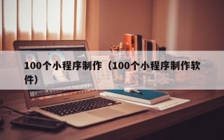 钦州100个小程序制作（100个小程序制作软件）